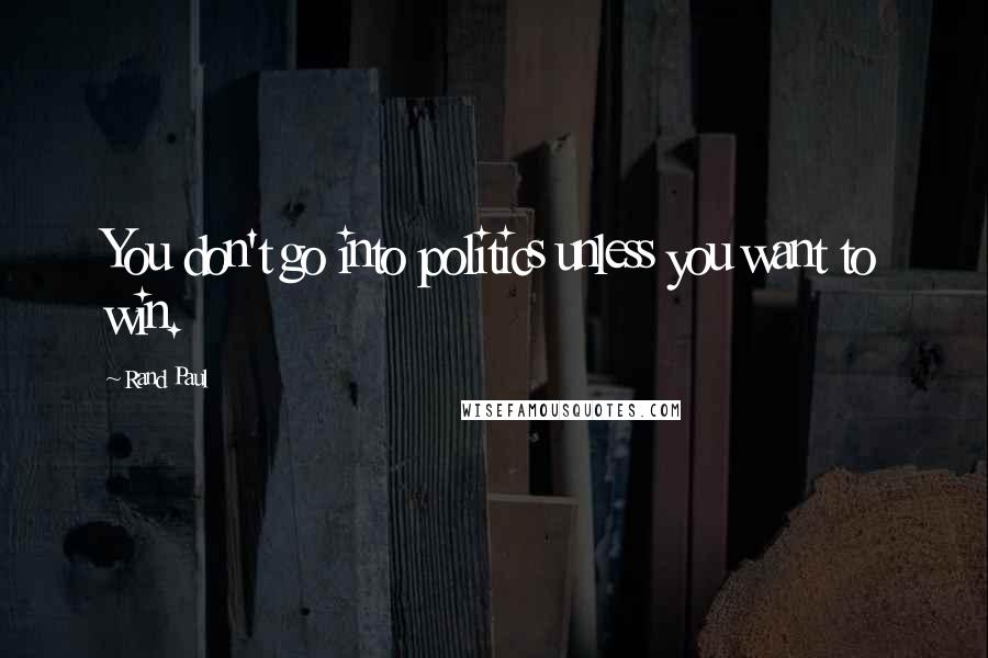 Rand Paul Quotes: You don't go into politics unless you want to win.