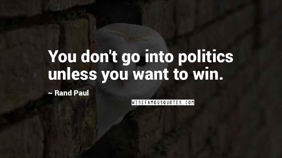 Rand Paul Quotes: You don't go into politics unless you want to win.