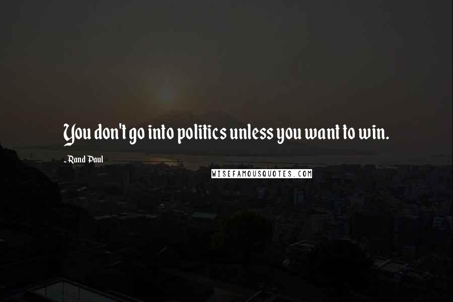 Rand Paul Quotes: You don't go into politics unless you want to win.