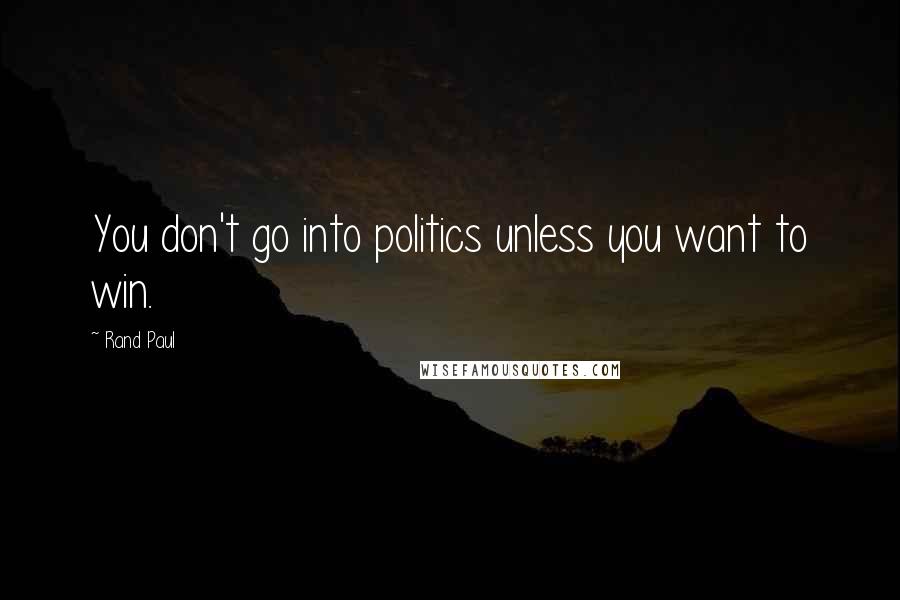 Rand Paul Quotes: You don't go into politics unless you want to win.