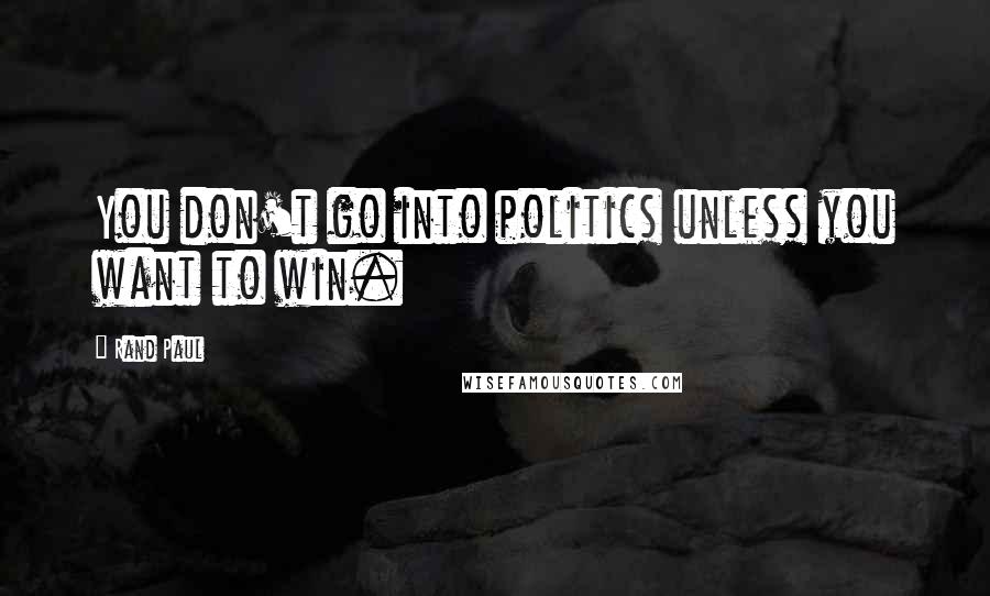 Rand Paul Quotes: You don't go into politics unless you want to win.