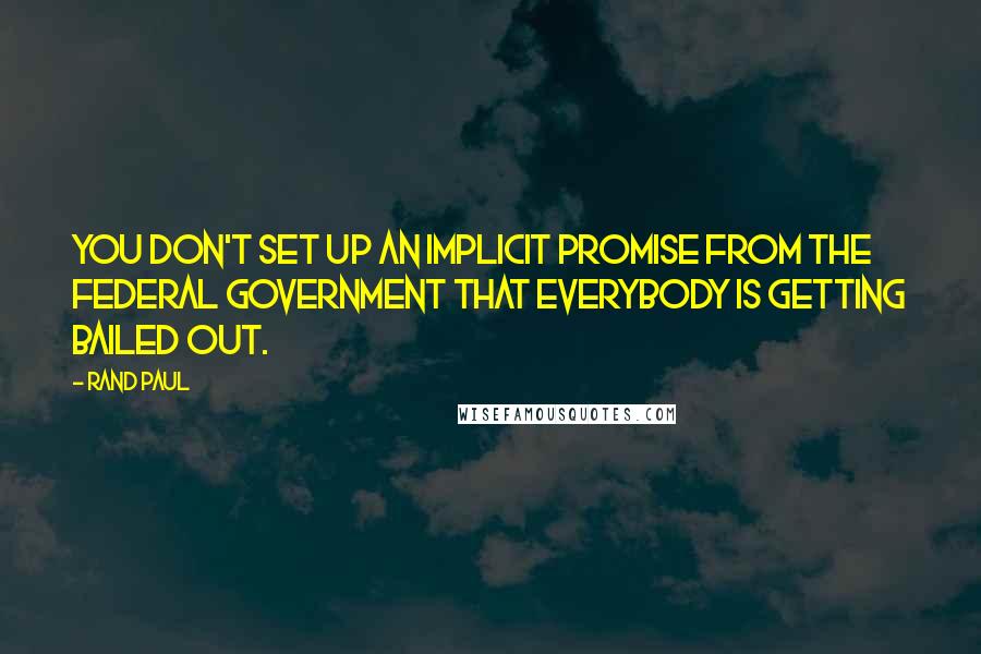 Rand Paul Quotes: You don't set up an implicit promise from the federal government that everybody is getting bailed out.