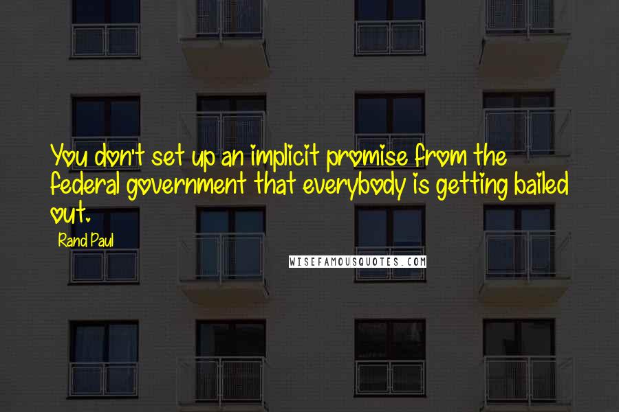 Rand Paul Quotes: You don't set up an implicit promise from the federal government that everybody is getting bailed out.