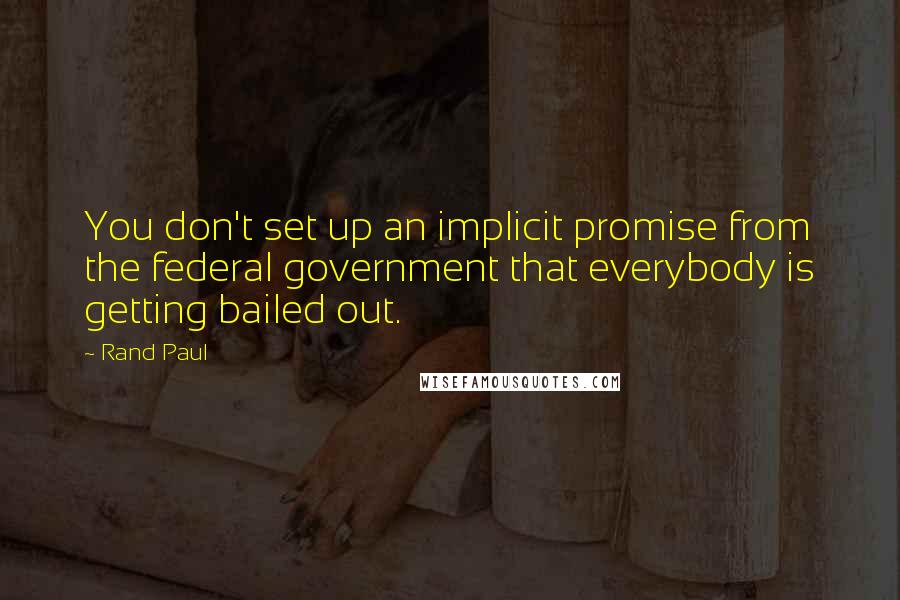 Rand Paul Quotes: You don't set up an implicit promise from the federal government that everybody is getting bailed out.