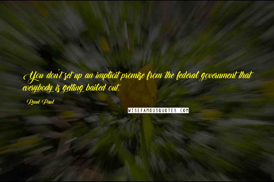 Rand Paul Quotes: You don't set up an implicit promise from the federal government that everybody is getting bailed out.