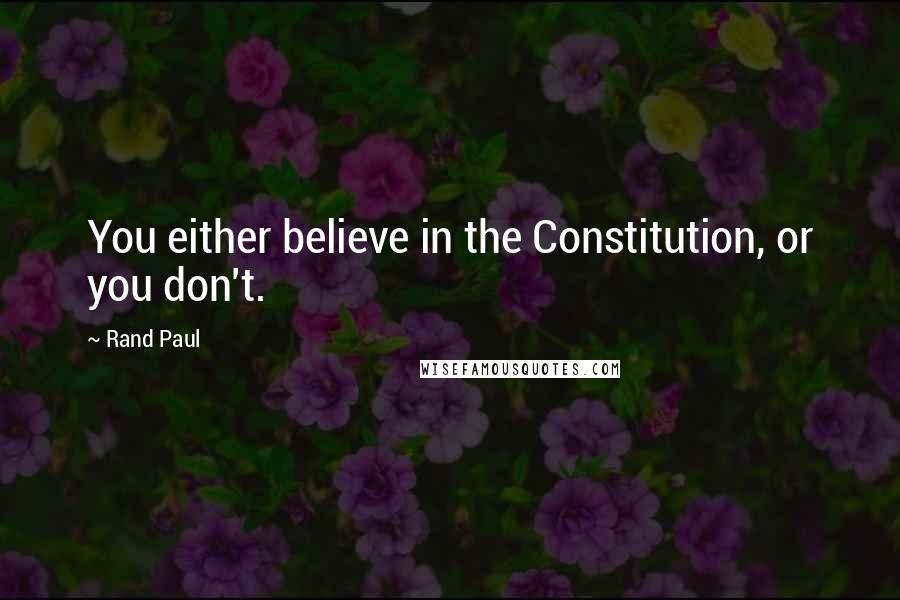 Rand Paul Quotes: You either believe in the Constitution, or you don't.