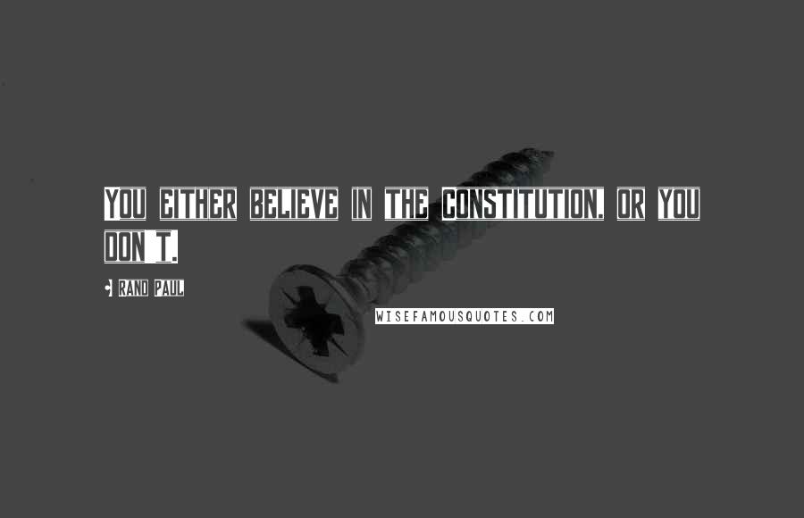Rand Paul Quotes: You either believe in the Constitution, or you don't.