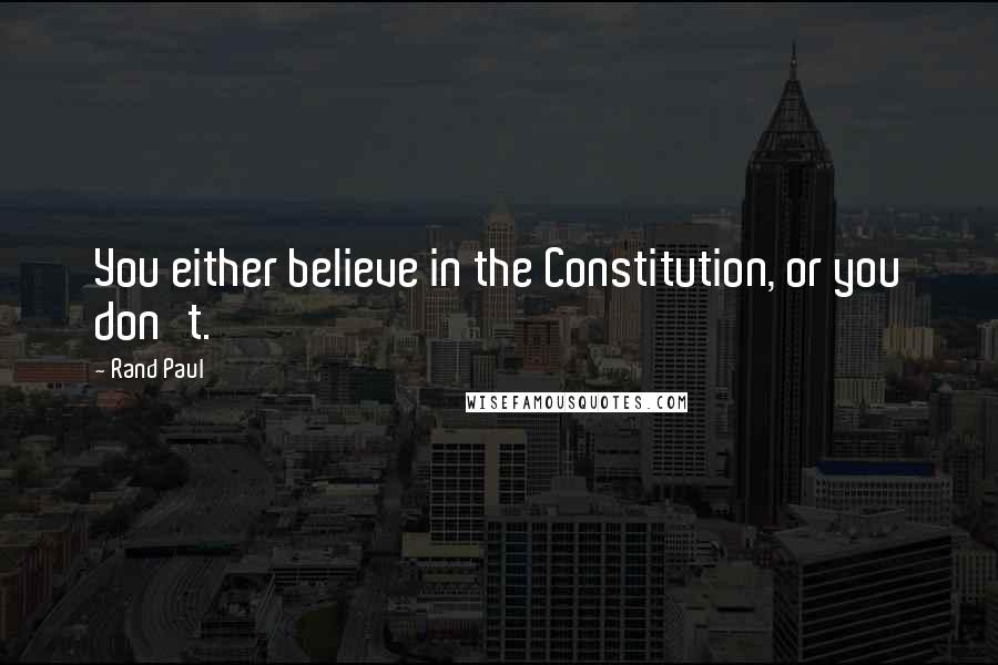Rand Paul Quotes: You either believe in the Constitution, or you don't.