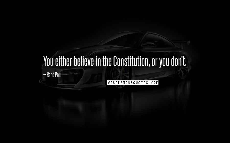 Rand Paul Quotes: You either believe in the Constitution, or you don't.