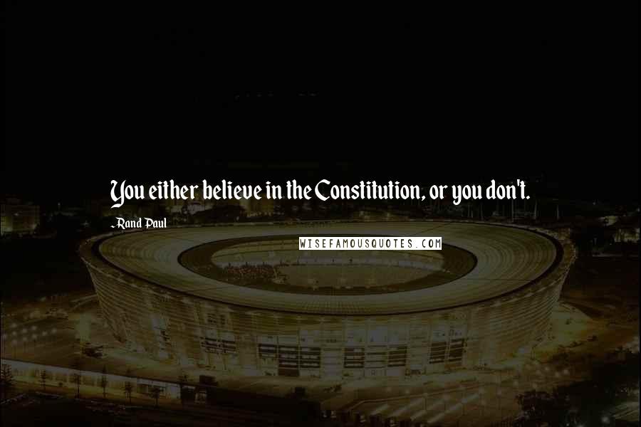 Rand Paul Quotes: You either believe in the Constitution, or you don't.