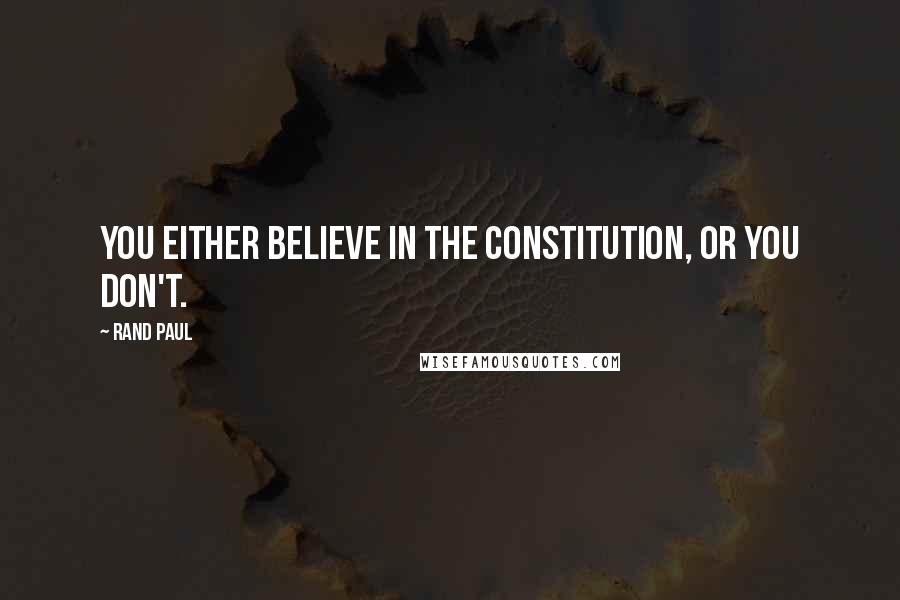 Rand Paul Quotes: You either believe in the Constitution, or you don't.