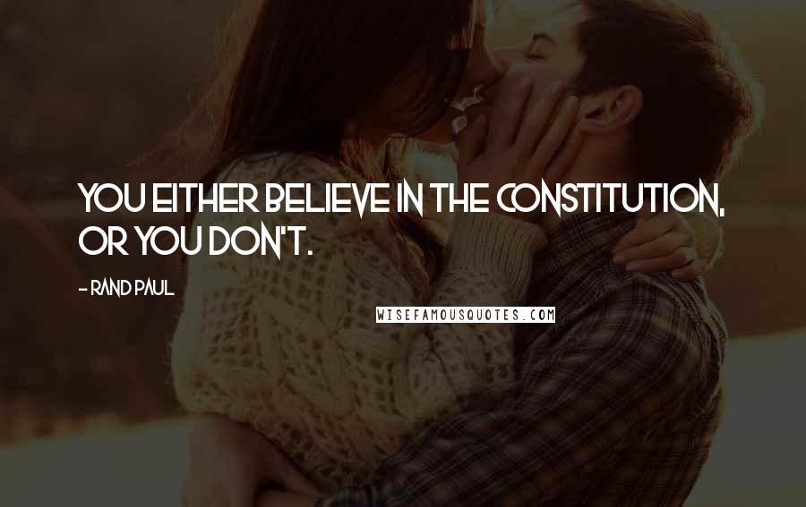 Rand Paul Quotes: You either believe in the Constitution, or you don't.