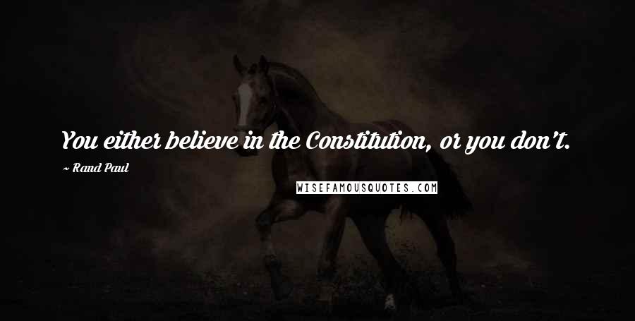 Rand Paul Quotes: You either believe in the Constitution, or you don't.