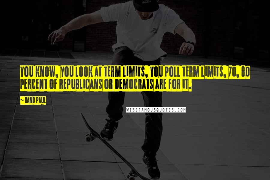 Rand Paul Quotes: You know, you look at term limits, you poll term limits, 70, 80 percent of Republicans or Democrats are for it.