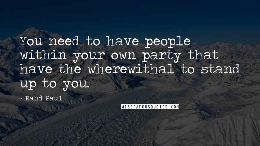 Rand Paul Quotes: You need to have people within your own party that have the wherewithal to stand up to you.