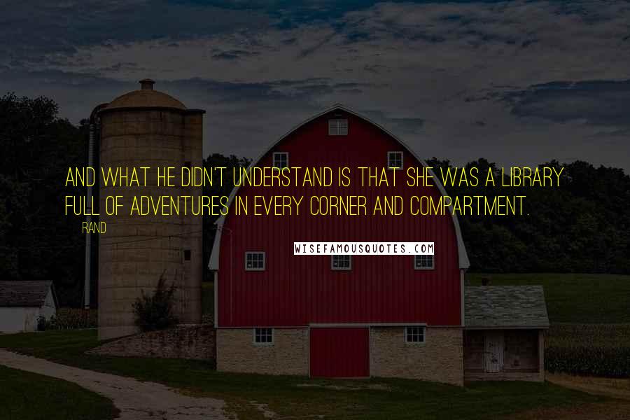 Rand Quotes: And what he didn't understand is that she was a library full of adventures in every corner and compartment.