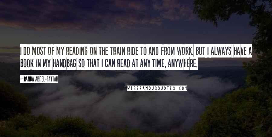 Randa Abdel-Fattah Quotes: I do most of my reading on the train ride to and from work. But I always have a book in my handbag so that I can read at any time, anywhere.