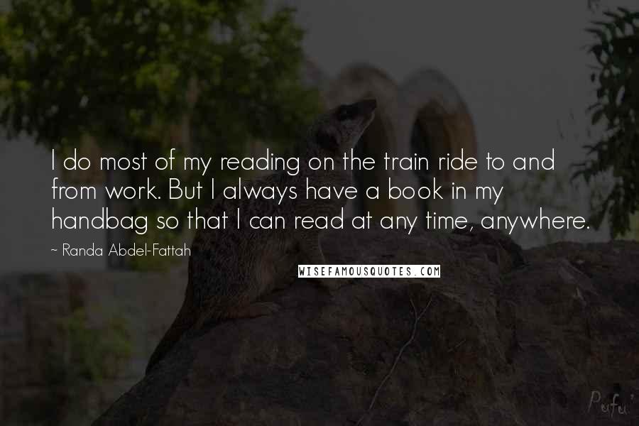 Randa Abdel-Fattah Quotes: I do most of my reading on the train ride to and from work. But I always have a book in my handbag so that I can read at any time, anywhere.