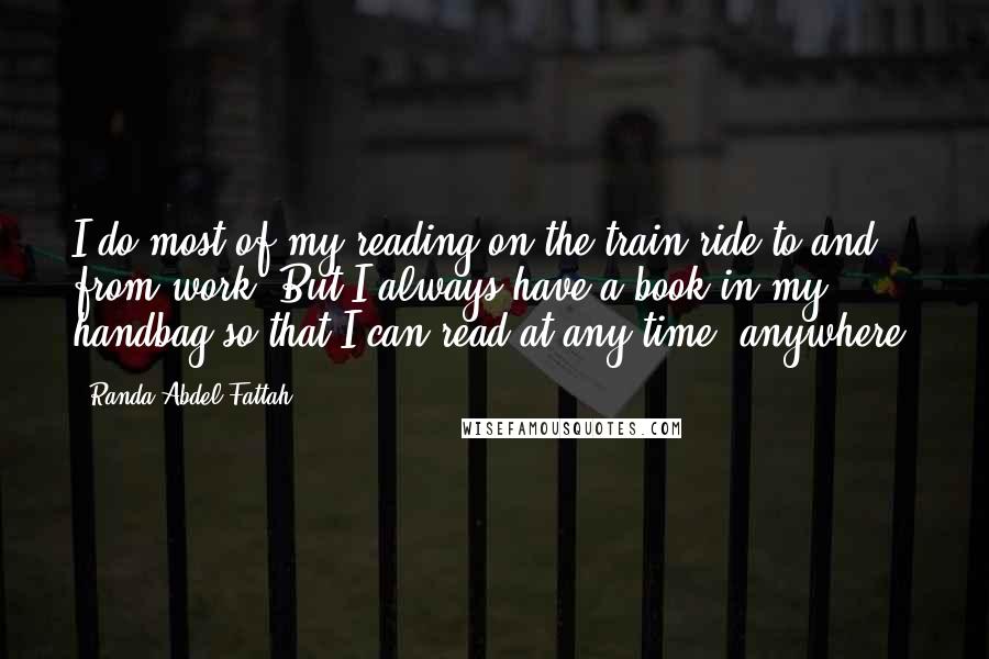 Randa Abdel-Fattah Quotes: I do most of my reading on the train ride to and from work. But I always have a book in my handbag so that I can read at any time, anywhere.