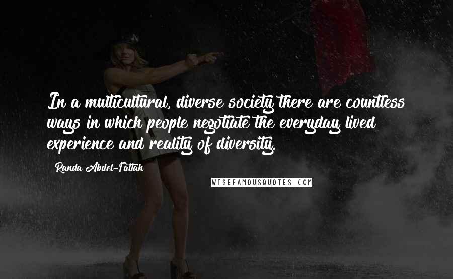 Randa Abdel-Fattah Quotes: In a multicultural, diverse society there are countless ways in which people negotiate the everyday lived experience and reality of diversity.