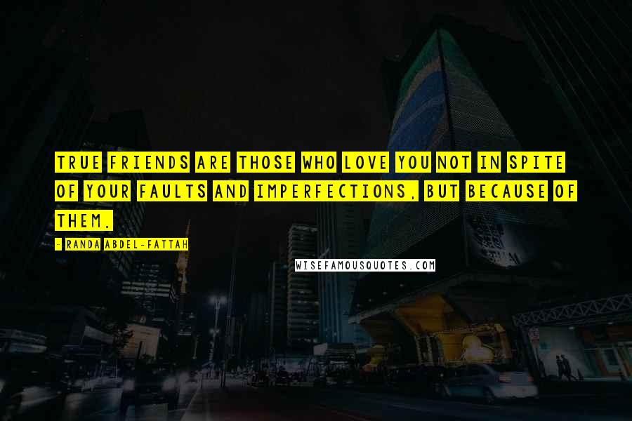 Randa Abdel-Fattah Quotes: True friends are those who love you not in spite of your faults and imperfections, but because of them.