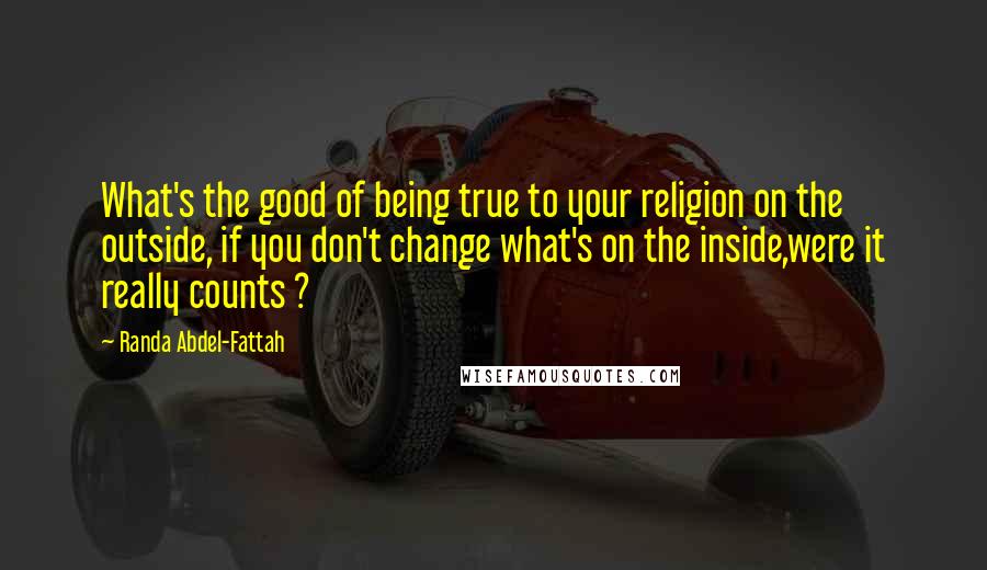 Randa Abdel-Fattah Quotes: What's the good of being true to your religion on the outside, if you don't change what's on the inside,were it really counts ?