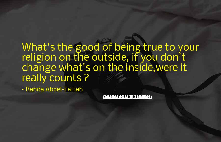 Randa Abdel-Fattah Quotes: What's the good of being true to your religion on the outside, if you don't change what's on the inside,were it really counts ?