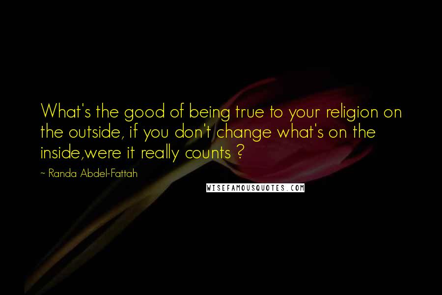 Randa Abdel-Fattah Quotes: What's the good of being true to your religion on the outside, if you don't change what's on the inside,were it really counts ?