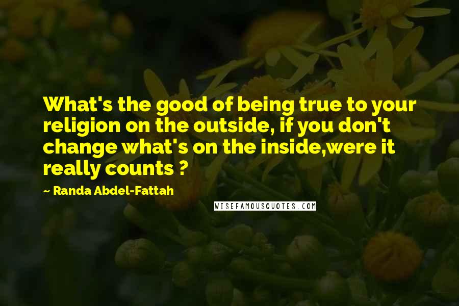 Randa Abdel-Fattah Quotes: What's the good of being true to your religion on the outside, if you don't change what's on the inside,were it really counts ?