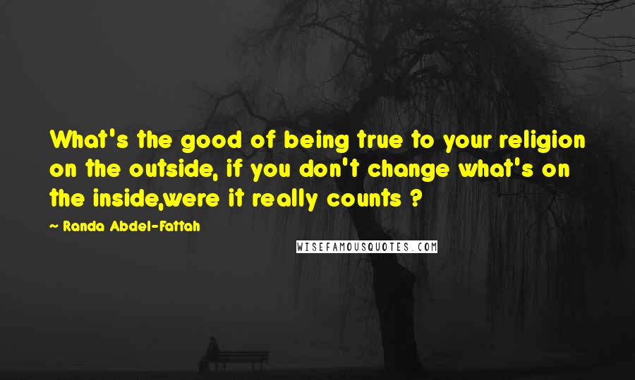 Randa Abdel-Fattah Quotes: What's the good of being true to your religion on the outside, if you don't change what's on the inside,were it really counts ?