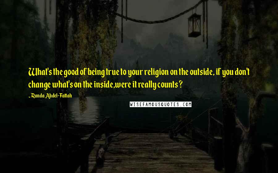 Randa Abdel-Fattah Quotes: What's the good of being true to your religion on the outside, if you don't change what's on the inside,were it really counts ?