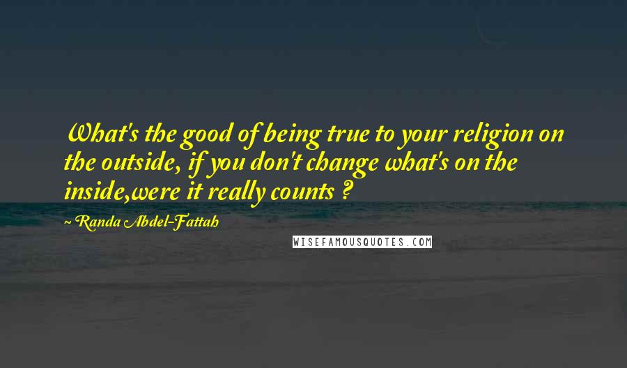 Randa Abdel-Fattah Quotes: What's the good of being true to your religion on the outside, if you don't change what's on the inside,were it really counts ?