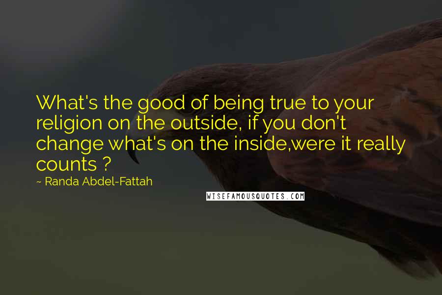 Randa Abdel-Fattah Quotes: What's the good of being true to your religion on the outside, if you don't change what's on the inside,were it really counts ?