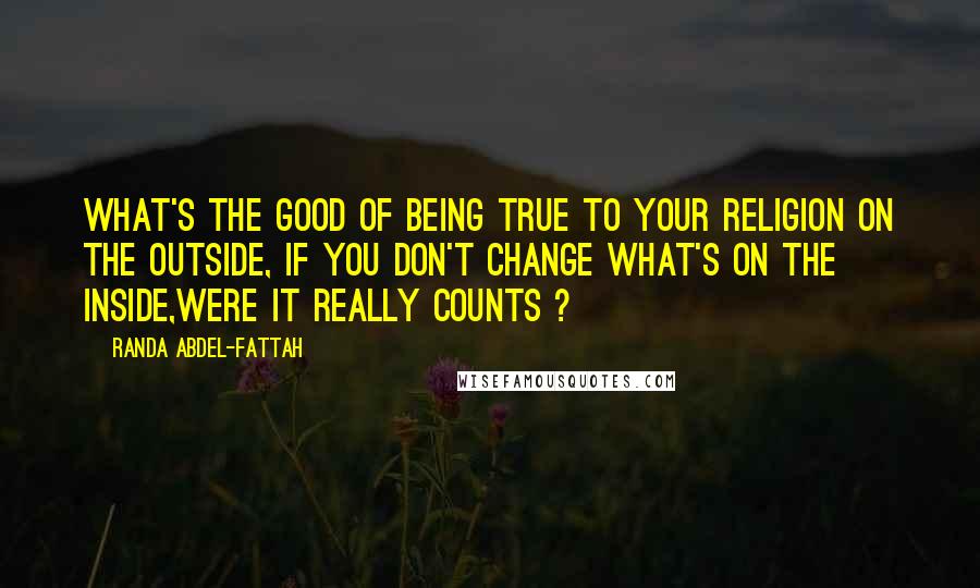 Randa Abdel-Fattah Quotes: What's the good of being true to your religion on the outside, if you don't change what's on the inside,were it really counts ?