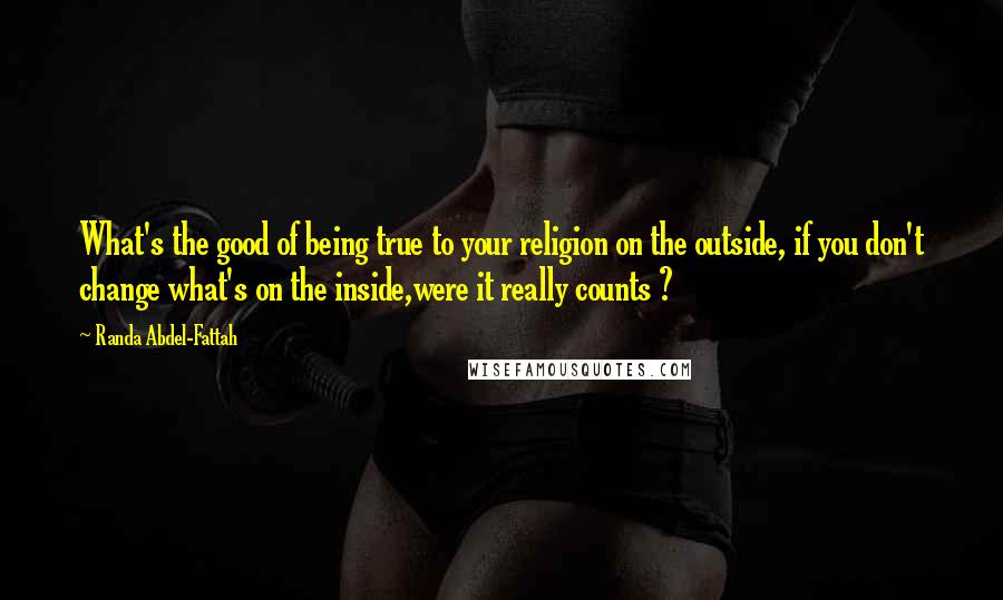 Randa Abdel-Fattah Quotes: What's the good of being true to your religion on the outside, if you don't change what's on the inside,were it really counts ?