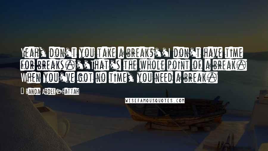 Randa Abdel-Fattah Quotes: Yeah, don't you take a break?''I don't have time for breaks.''That's the whole point of a break. When you've got no time, you need a break.