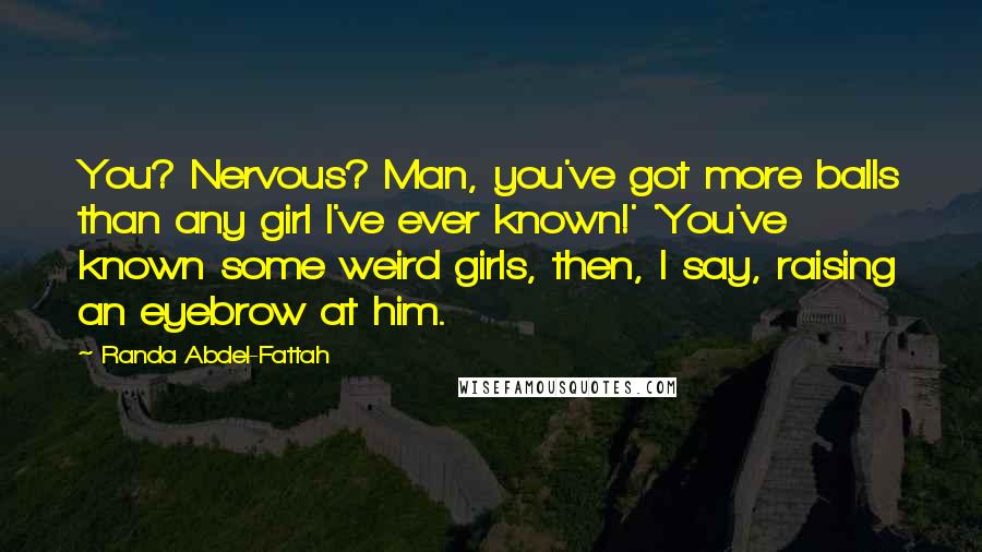 Randa Abdel-Fattah Quotes: You? Nervous? Man, you've got more balls than any girl I've ever known!' 'You've known some weird girls, then, I say, raising an eyebrow at him.