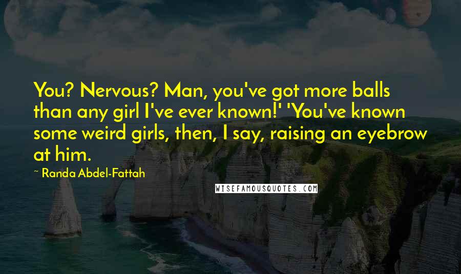 Randa Abdel-Fattah Quotes: You? Nervous? Man, you've got more balls than any girl I've ever known!' 'You've known some weird girls, then, I say, raising an eyebrow at him.