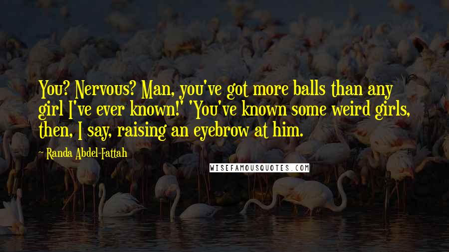 Randa Abdel-Fattah Quotes: You? Nervous? Man, you've got more balls than any girl I've ever known!' 'You've known some weird girls, then, I say, raising an eyebrow at him.