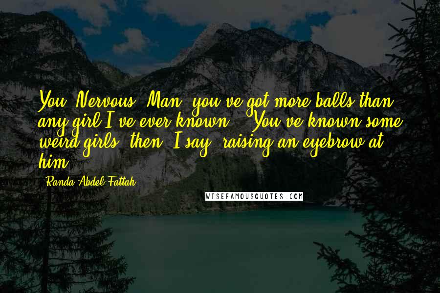 Randa Abdel-Fattah Quotes: You? Nervous? Man, you've got more balls than any girl I've ever known!' 'You've known some weird girls, then, I say, raising an eyebrow at him.