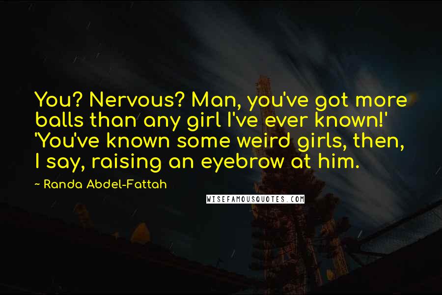 Randa Abdel-Fattah Quotes: You? Nervous? Man, you've got more balls than any girl I've ever known!' 'You've known some weird girls, then, I say, raising an eyebrow at him.