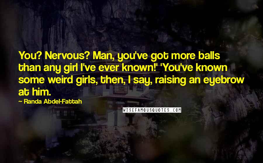 Randa Abdel-Fattah Quotes: You? Nervous? Man, you've got more balls than any girl I've ever known!' 'You've known some weird girls, then, I say, raising an eyebrow at him.