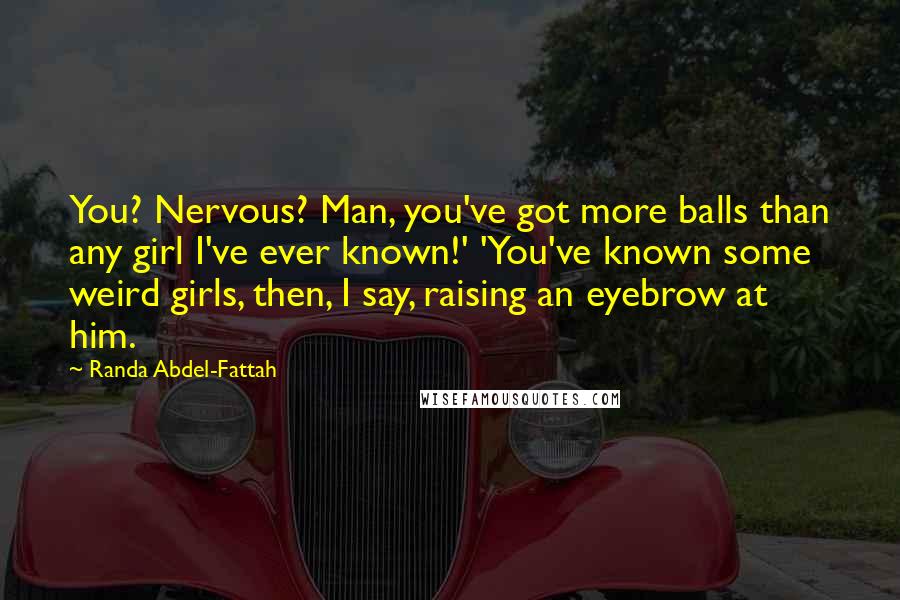 Randa Abdel-Fattah Quotes: You? Nervous? Man, you've got more balls than any girl I've ever known!' 'You've known some weird girls, then, I say, raising an eyebrow at him.