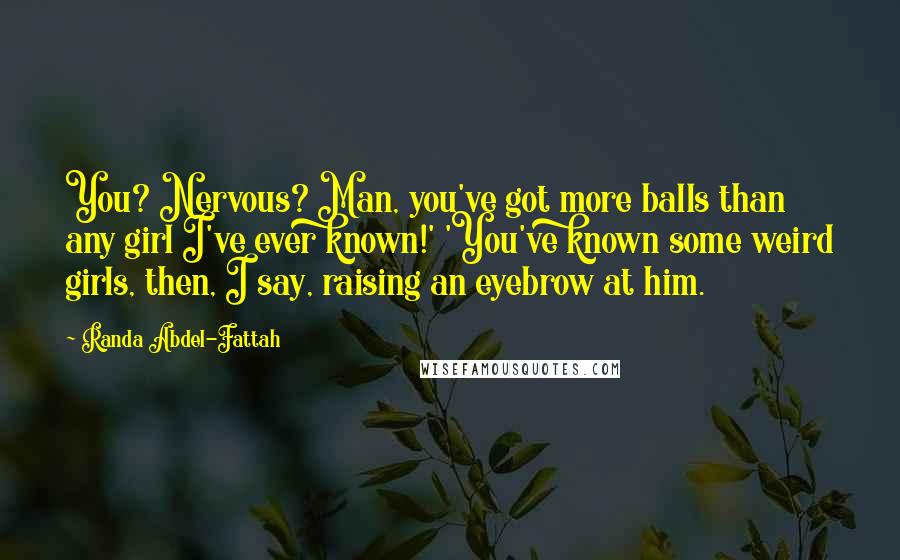 Randa Abdel-Fattah Quotes: You? Nervous? Man, you've got more balls than any girl I've ever known!' 'You've known some weird girls, then, I say, raising an eyebrow at him.