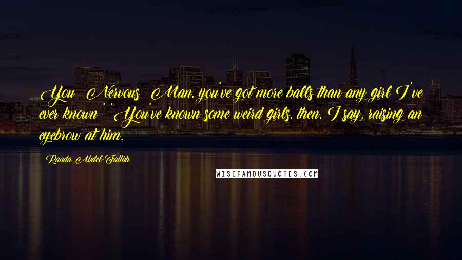 Randa Abdel-Fattah Quotes: You? Nervous? Man, you've got more balls than any girl I've ever known!' 'You've known some weird girls, then, I say, raising an eyebrow at him.