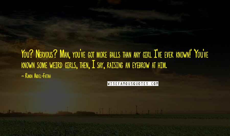 Randa Abdel-Fattah Quotes: You? Nervous? Man, you've got more balls than any girl I've ever known!' 'You've known some weird girls, then, I say, raising an eyebrow at him.