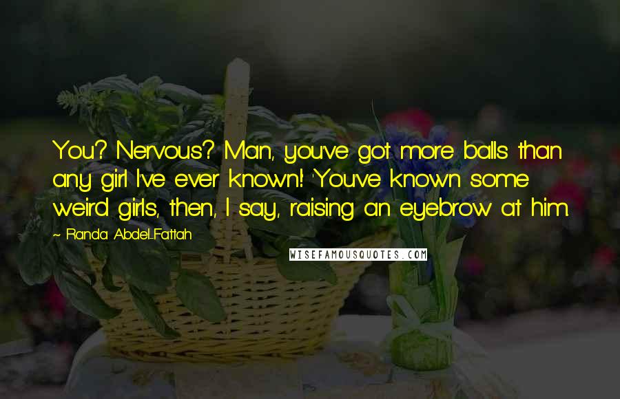 Randa Abdel-Fattah Quotes: You? Nervous? Man, you've got more balls than any girl I've ever known!' 'You've known some weird girls, then, I say, raising an eyebrow at him.