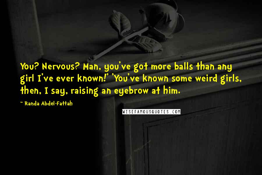 Randa Abdel-Fattah Quotes: You? Nervous? Man, you've got more balls than any girl I've ever known!' 'You've known some weird girls, then, I say, raising an eyebrow at him.