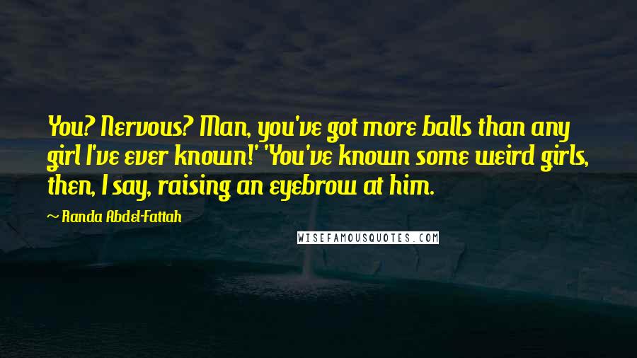 Randa Abdel-Fattah Quotes: You? Nervous? Man, you've got more balls than any girl I've ever known!' 'You've known some weird girls, then, I say, raising an eyebrow at him.