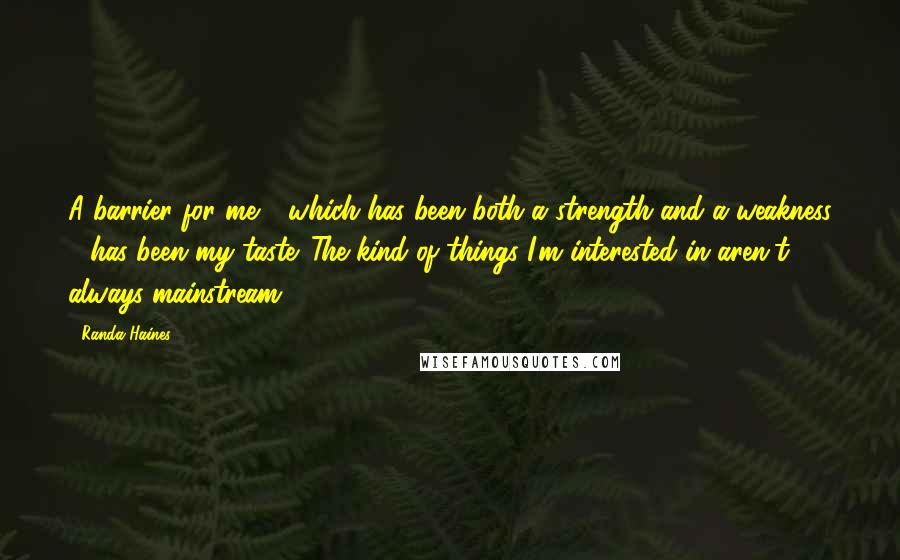 Randa Haines Quotes: A barrier for me - which has been both a strength and a weakness - has been my taste. The kind of things I'm interested in aren't always mainstream.